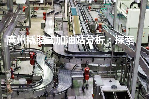 廣州撬裝式加油站分析：探索數(shù)據(jù)背后的秘密！